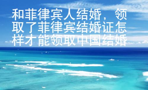 和菲律賓人結(jié)婚，領(lǐng)取了菲律賓結(jié)婚證怎樣才能領(lǐng)取中國(guó)結(jié)婚證？