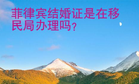 菲律賓結(jié)婚證是在移民局辦理嗎