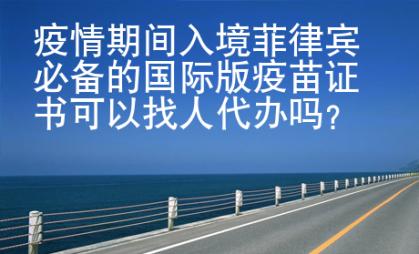 疫情期間入境菲律賓必備的國際版疫苗證書可以找人代辦嗎？
