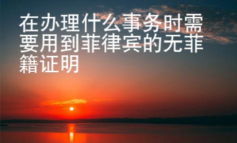 在辦理什么事務(wù)時(shí)需要用到菲律賓的無菲籍證明