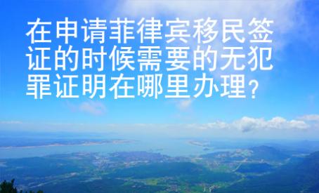 在申請(qǐng)菲律賓移民簽證的時(shí)候需要的無(wú)犯罪證明在哪里辦理？
