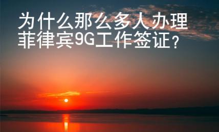 為什么那么多人辦理菲律賓9G工作簽證？
