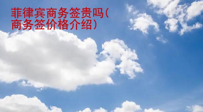 菲律賓商務(wù)簽貴嗎(商務(wù)簽價(jià)格介紹)