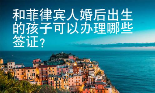 和菲律賓人婚后出生的孩子可以辦理哪些簽證？