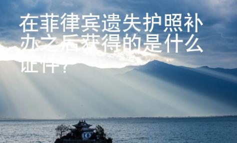 在菲律賓遺失護(hù)照補(bǔ)辦之后獲得的是什么證件？