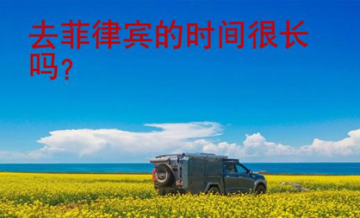 去菲律賓的時(shí)間很長嗎？