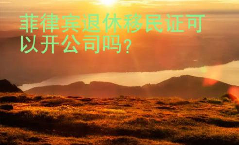 菲律賓退休移民證可以開(kāi)公司嗎