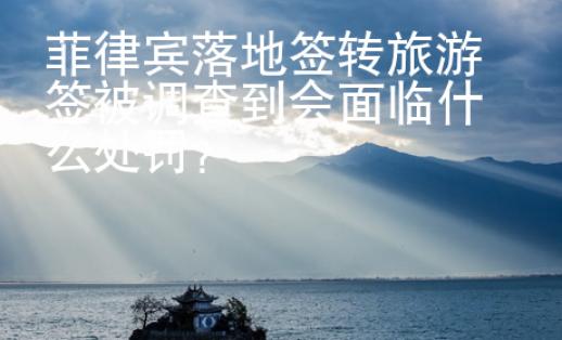 菲律賓落地簽轉(zhuǎn)旅游簽被調(diào)查到會(huì)面臨什么處罰？