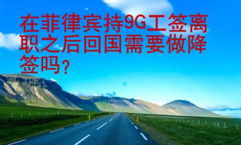 在菲律賓持<strong>9G</strong>工簽離職之后回國(guó)需要做降簽嗎
