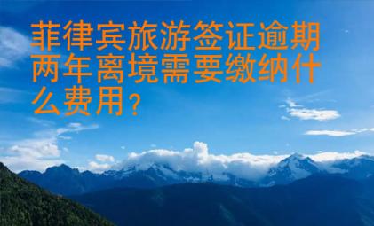 <strong>菲律賓</strong>旅游簽證逾期兩年離境需要繳納什么費(fèi)用