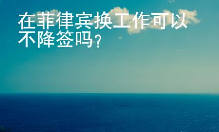 在菲律賓換工作可以不降簽嗎？