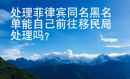 處理菲律賓同名黑名單能自己前往移民局處理嗎？