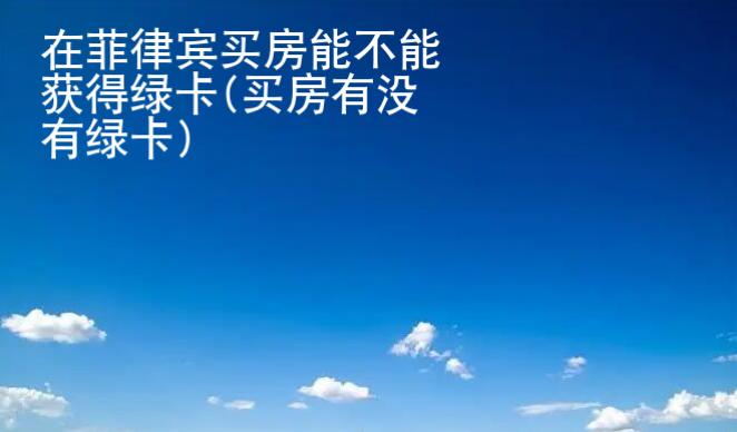 在菲律賓買房能<strong>不能</strong>獲得綠卡(買房有沒(méi)有綠卡)