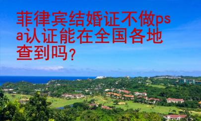 菲律賓結(jié)婚證不做psa認證能在全國各地查到嗎