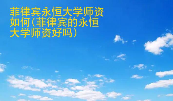 菲律賓永恒大學(xué)師資如何(菲律賓的永恒大學(xué)師資好嗎)