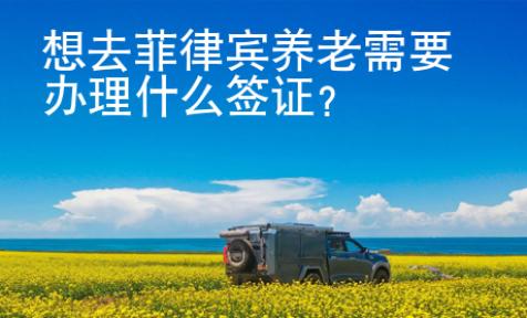 想去菲律賓養(yǎng)老需要辦理什么簽證？