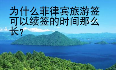<strong>為什么</strong>菲律賓旅游簽可以續(xù)簽的時間那么長
