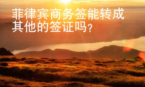 菲律賓商務(wù)簽?zāi)苻D(zhuǎn)成其他的簽證嗎？