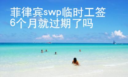 菲律賓swp臨時(shí)工簽6個(gè)月就過期了嗎