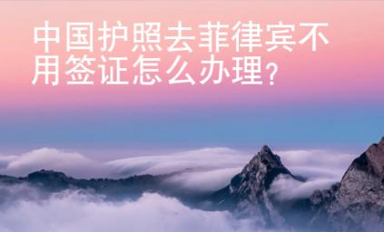 中國護(hù)照去菲律賓不用簽證怎么辦理？