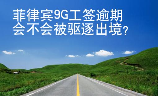菲律賓9G工簽逾期會不會被驅(qū)逐出境？