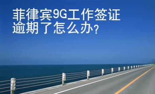 菲律賓9G工作簽證逾期了怎么辦？