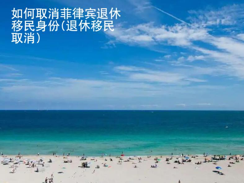如何取消菲律賓退休移民身份(退休移民取消)