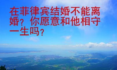 在菲律賓結(jié)婚不能離婚？你愿意和他相守一生嗎？