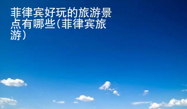 菲律賓好玩的旅游景點(diǎn)有<strong>哪些</strong>(菲律賓旅游)