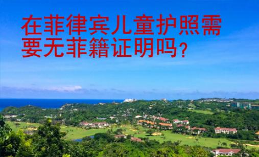 在菲律賓兒童護(hù)照需要無菲籍證明嗎？