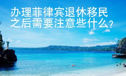 辦理菲律賓退休移民之后需要注意些什么？