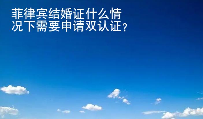 菲律賓結(jié)婚證什么情況下<strong>需要</strong>申請(qǐng)雙認(rèn)證