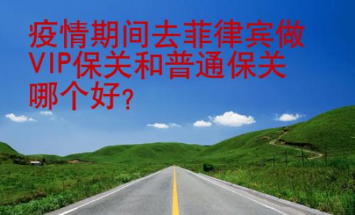 疫情期間去菲律賓做VIP保關(guān)和普通保關(guān)哪個(gè)好？