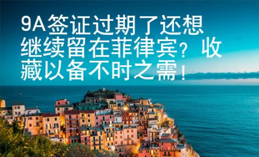 9A簽證過期了還想繼續(xù)留在菲律賓？收藏以備不時(shí)之需！