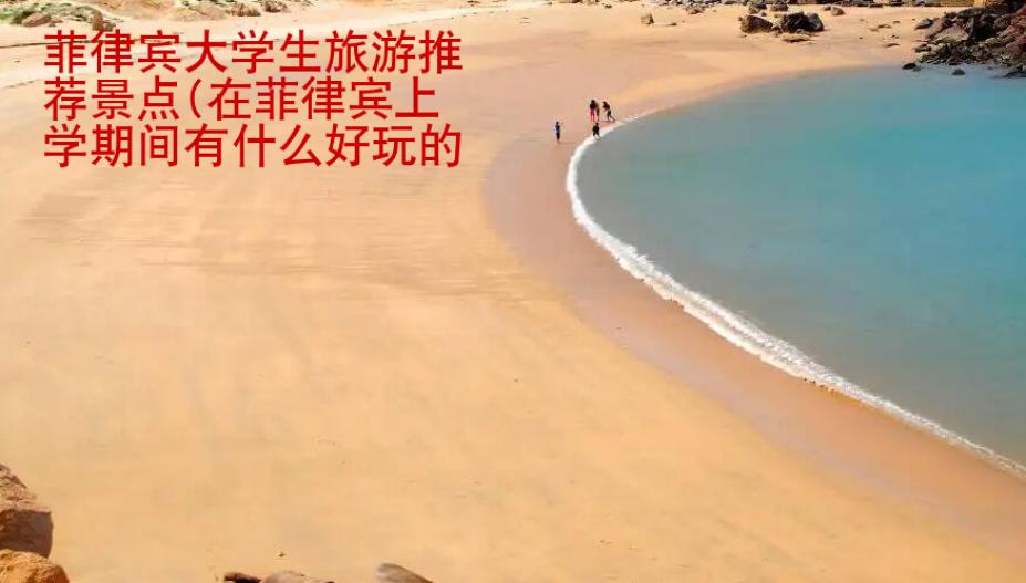 菲律賓大學(xué)生旅游推薦景點(diǎn)(在菲律賓上學(xué)期間有什么好玩的地方)