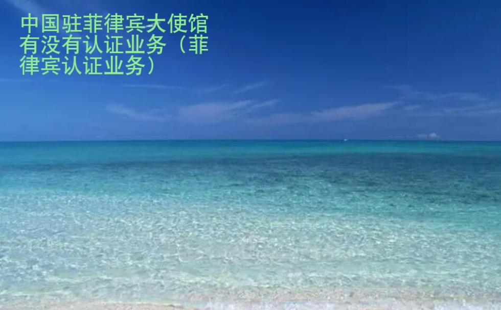 中國駐菲律賓大<strong>使館</strong>有沒有認證業(yè)務（菲律賓認證業(yè)務）