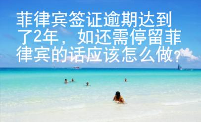菲律賓簽證逾期達(dá)到了2年，如還需停留菲律賓的話應(yīng)該怎么做？
