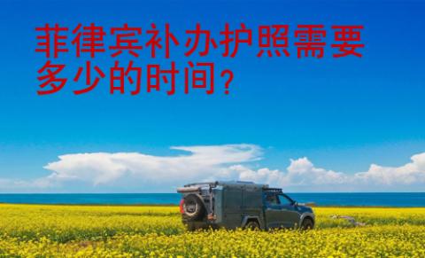 菲律賓補(bǔ)辦護(hù)照需要多少的時(shí)間