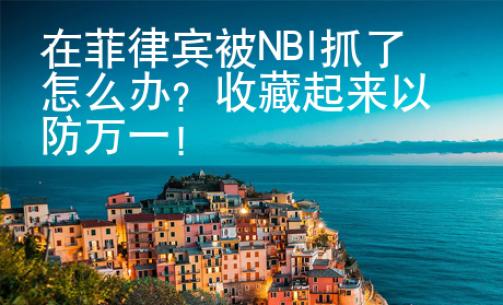 在菲律賓被NBI抓了怎么辦？收藏起來以防萬一！