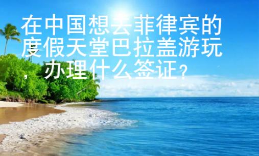 在中國想去菲律賓的度假天堂巴拉蓋游玩，辦理什么簽證？