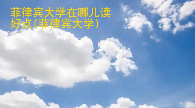 菲律賓大學(xué)在哪兒讀好點(diǎn)(菲律賓大學(xué))