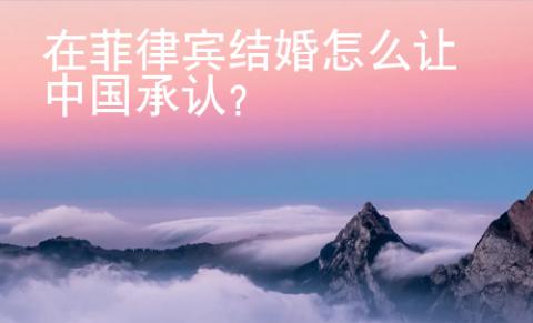 在菲律賓結婚怎么讓中國承認？